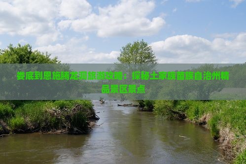 娄底到恩施腾龙洞旅游攻略：探秘土家族苗族自治州精品景区景点