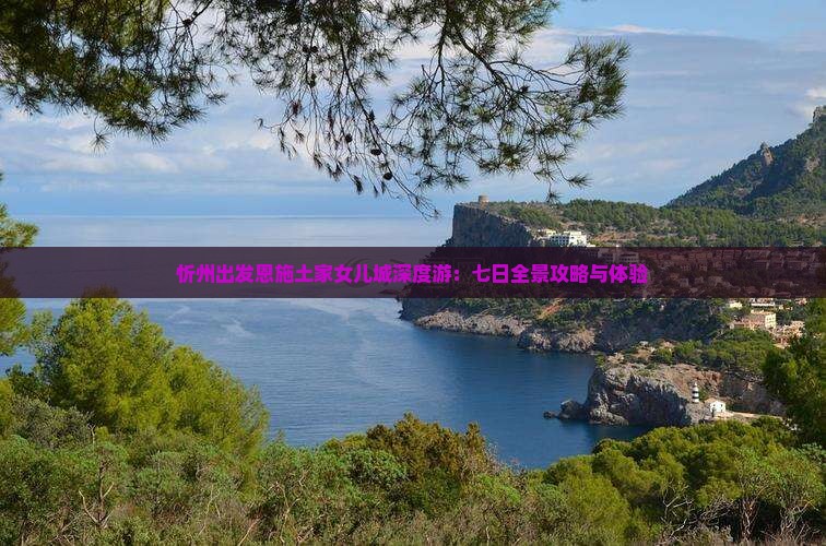 忻州出发恩施土家女儿城深度游：七日全景攻略与体验