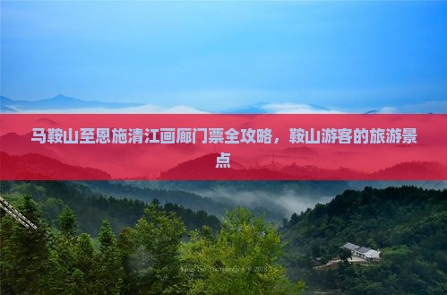 马鞍山至恩施清江画廊门票全攻略，鞍山游客的旅游景点