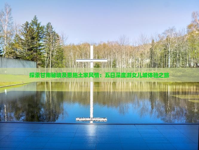 探索甘南秘境及恩施土家风情：五日深度游女儿城体验之旅