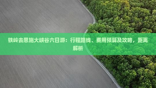 铁岭去恩施大峡谷六日游：行程路线、费用预算及攻略，距离解析
