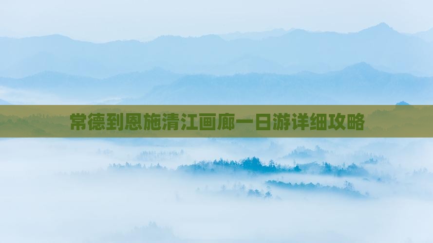 常德到恩施清江画廊一日游详细攻略