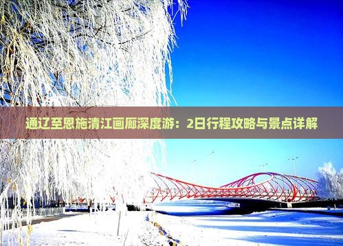 通辽至恩施清江画廊深度游：2日行程攻略与景点详解