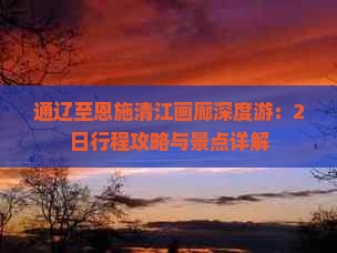 通辽至恩施清江画廊深度游：2日行程攻略与景点详解