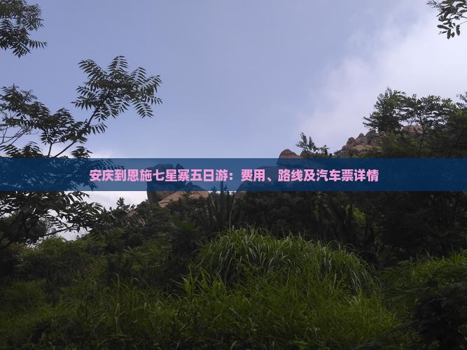安庆到恩施七星寨五日游：费用、路线及汽车票详情