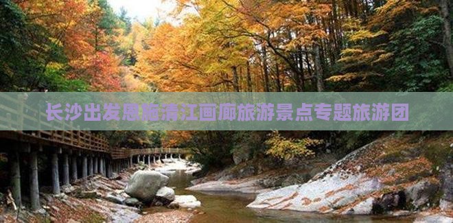 长沙出发恩施清江画廊旅游景点专题旅游团