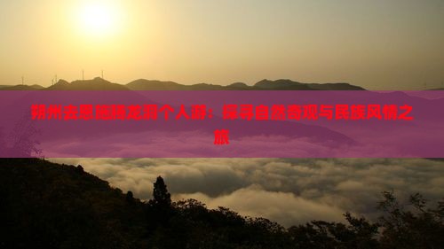 朔州去恩施腾龙洞个人游：探寻自然奇观与民族风情之旅