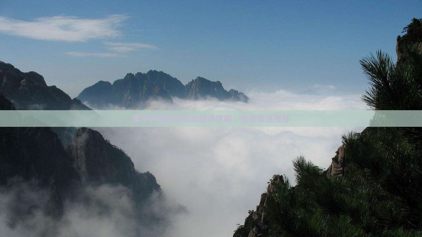 南平到恩施土司城旅游攻略：必去景点推荐