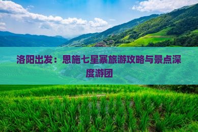 洛阳出发：恩施七星寨旅游攻略与景点深度游团