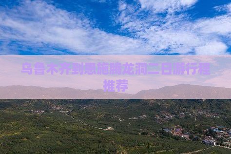 乌鲁木齐到恩施腾龙洞二日游行程推荐