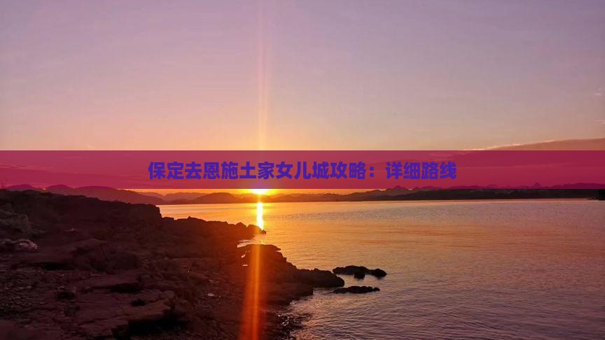 保定去恩施土家女儿城攻略：详细路线