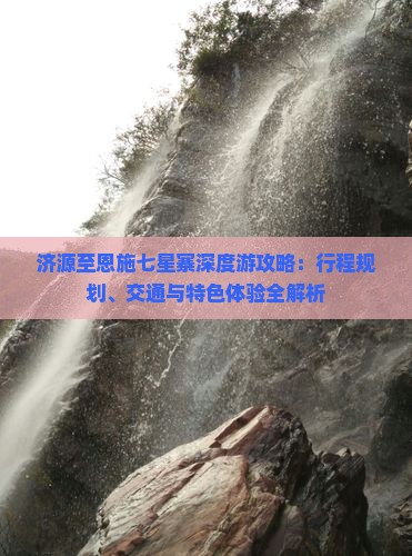 济源至恩施七星寨深度游攻略：行程规划、交通与特色体验全解析