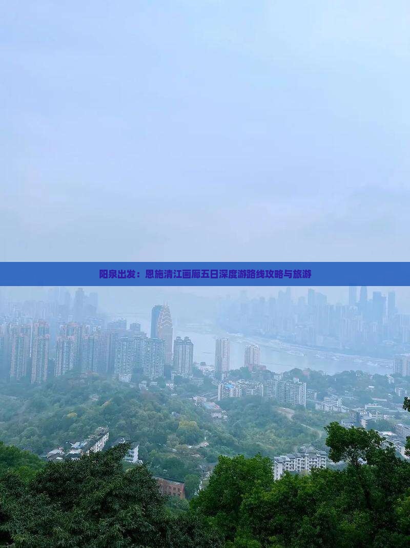 阳泉出发：恩施清江画廊五日深度游路线攻略与旅游