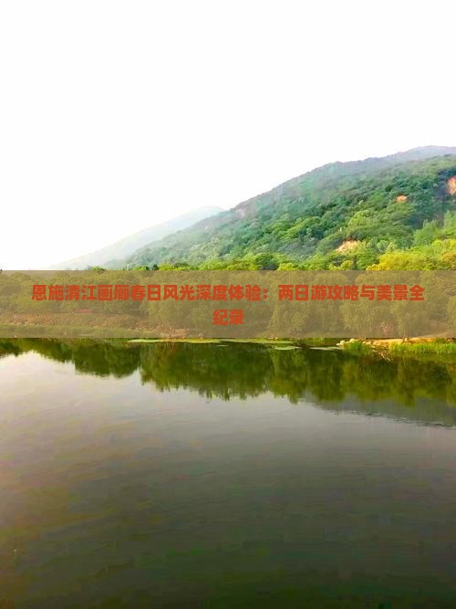 恩施清江画廊春日风光深度体验：两日游攻略与美景全纪录