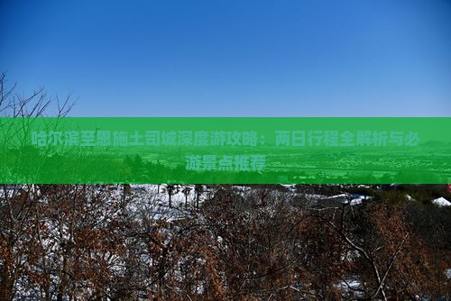 哈尔滨至恩施土司城深度游攻略：两日行程全解析与必游景点推荐