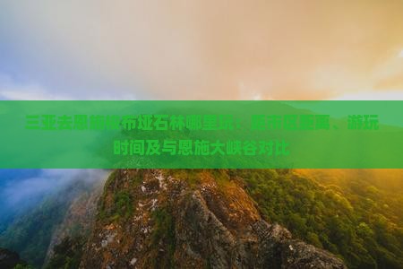 三亚去恩施梭布垭石林哪里玩：距市区距离、游玩时间及与恩施大峡谷对比