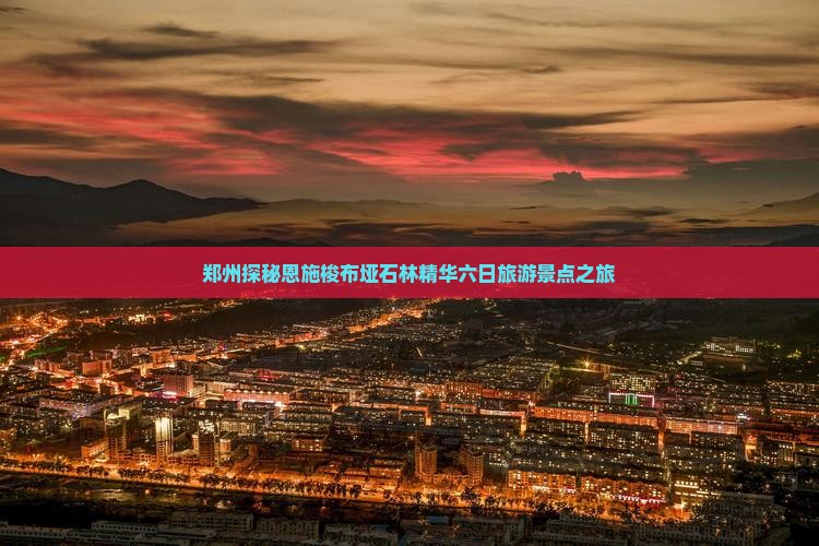 郑州探秘恩施梭布垭石林精华六日旅游景点之旅