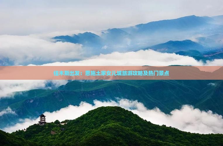 佳木斯出发：恩施土家女儿城旅游攻略及热门景点