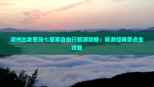 湖州出发恩施七星寨自由行旅游攻略：畅游经典景点全攻略