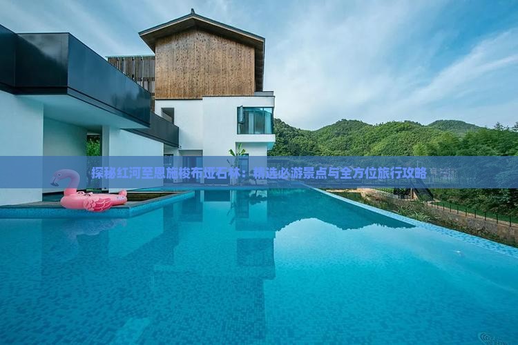 探秘红河至恩施梭布垭石林：精选必游景点与全方位旅行攻略