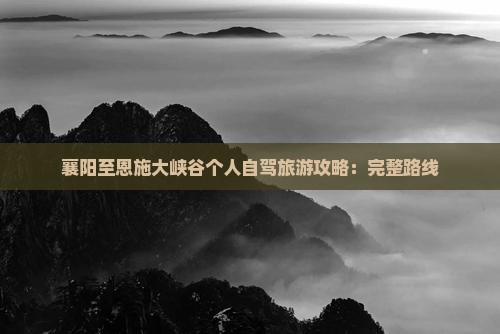襄阳至恩施大峡谷个人自驾旅游攻略：完整路线