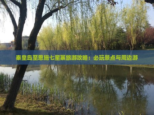 秦皇岛至恩施七星寨旅游攻略：必玩景点与周边游