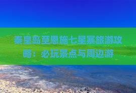 秦皇岛至恩施七星寨旅游攻略：必玩景点与周边游
