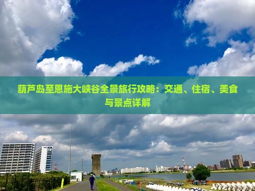 葫芦岛至恩施大峡谷全景旅行攻略：交通、住宿、美食与景点详解