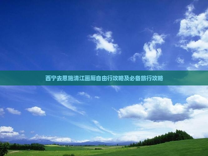 西宁去恩施清江画廊自由行攻略及必备旅行攻略