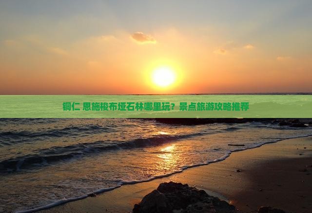 铜仁+恩施梭布垭石林哪里玩？景点旅游攻略推荐