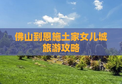 佛山到恩施土家女儿城旅游攻略