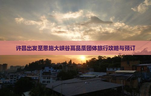 许昌出发至恩施大峡谷高品质团体旅行攻略与预订