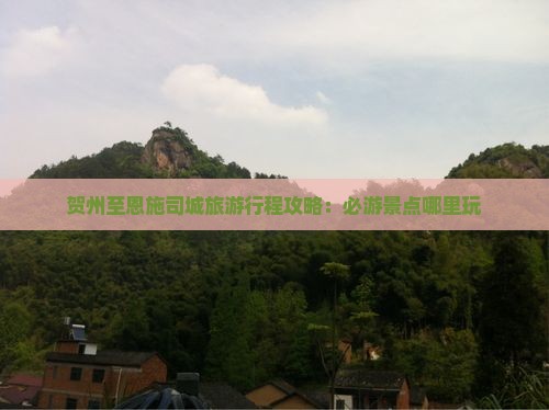 贺州至恩施司城旅游行程攻略：必游景点哪里玩