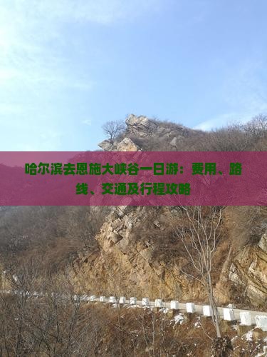 哈尔滨去恩施大峡谷一日游：费用、路线、交通及行程攻略