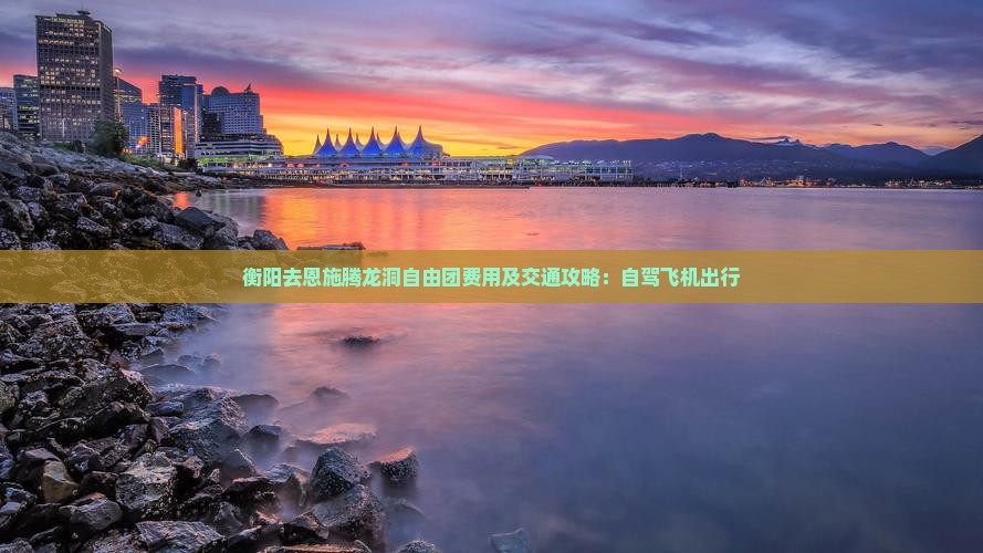 衡阳去恩施腾龙洞自由团费用及交通攻略：自驾飞机出行