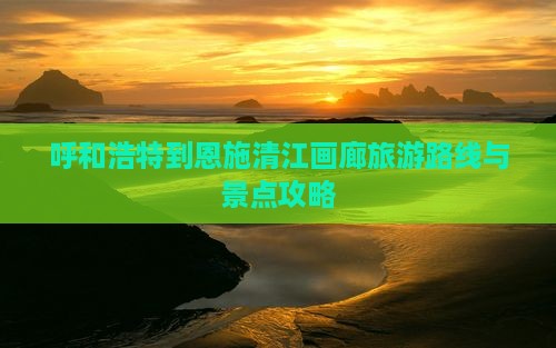 呼和浩特到恩施清江画廊旅游路线与景点攻略