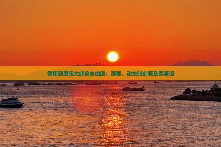德阳到恩施大峡谷自由团：路程、动车时刻表及票查询