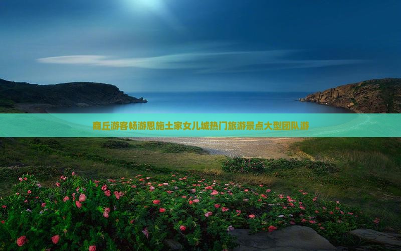 商丘游客畅游恩施土家女儿城热门旅游景点大型团队游