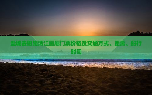 盐城去恩施清江画廊门票价格及交通方式、距离、船行时间