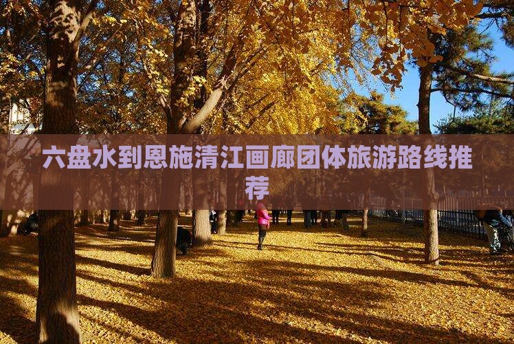 六盘水到恩施清江画廊团体旅游路线推荐
