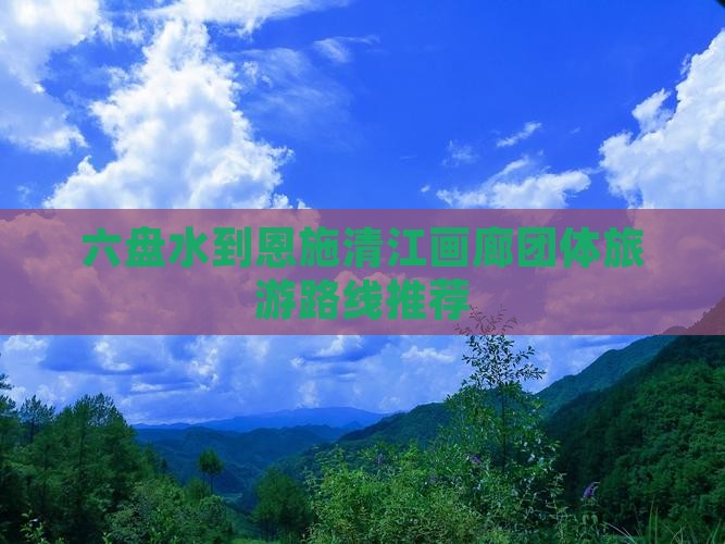 六盘水到恩施清江画廊团体旅游路线推荐