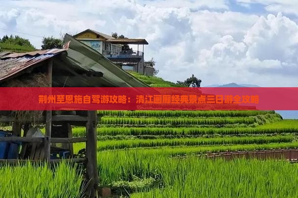荆州至恩施自驾游攻略：清江画廊经典景点三日游全攻略