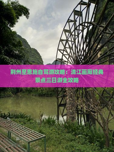 荆州至恩施自驾游攻略：清江画廊经典景点三日游全攻略