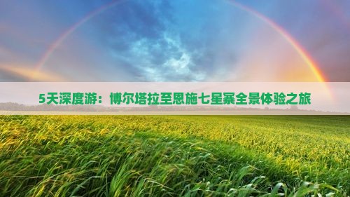 5天深度游：博尔塔拉至恩施七星寨全景体验之旅
