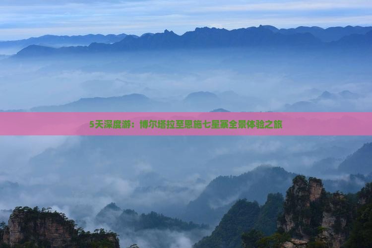 5天深度游：博尔塔拉至恩施七星寨全景体验之旅