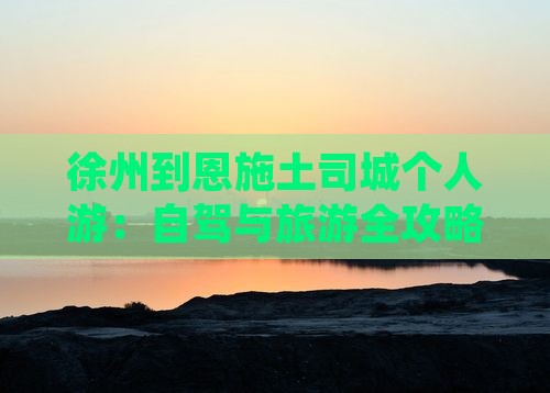 徐州到恩施土司城个人游：自驾与旅游全攻略