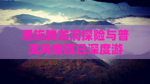 恩施腾龙洞探险与普洱风情四日深度游