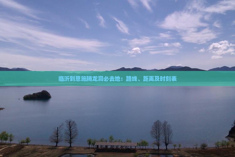 临沂到恩施腾龙洞必去地：路线、距离及时刻表