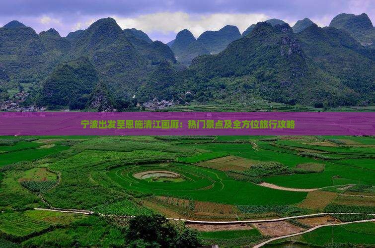 宁波出发至恩施清江画廊：热门景点及全方位旅行攻略