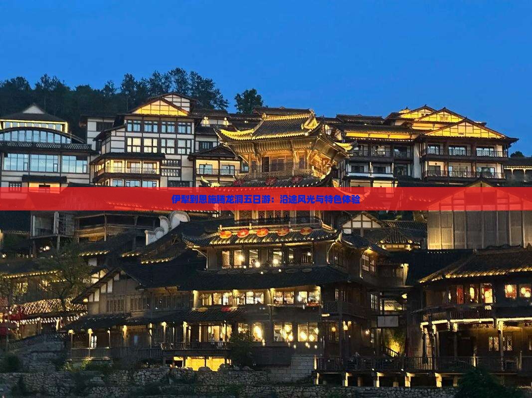 伊犁到恩施腾龙洞五日游：沿途风光与特色体验